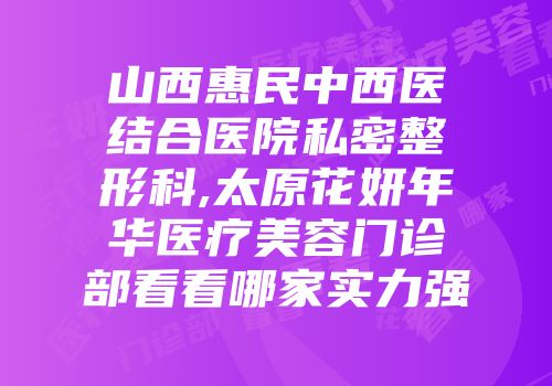 山西惠民中西医结合医院私密整形科,太原花妍年华医疗美容门诊部看看哪家实力强