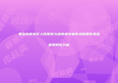 枣庄市薛城区人民医院与皮肤病性病防治院整形美容医院对比分析
