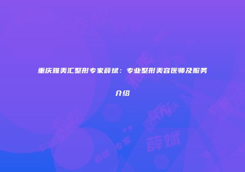重庆雅美汇整形专家薛斌：专业整形美容医师及服务介绍