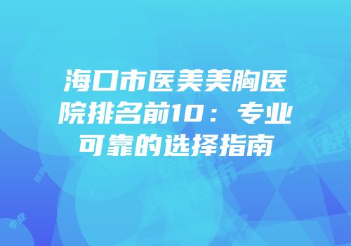 海口市医美美胸医院排名前10：专业可靠的选择指南