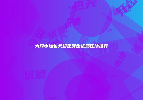 大同市地包天矫正牙齿优质医院推荐