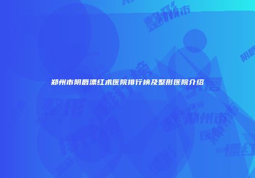 郑州市阴唇漂红术医院排行榜及整形医院介绍