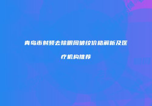 青岛市射频去除眼周皱纹价格解析及医疗机构推荐