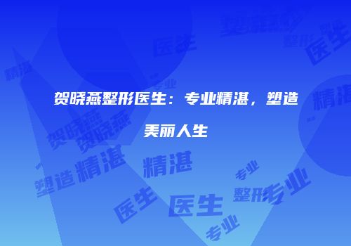 贺晓燕整形医生：专业精湛，塑造美丽人生