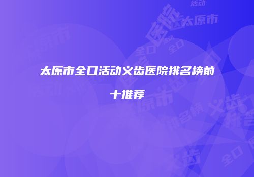 太原市全口活动义齿医院排名榜前十推荐