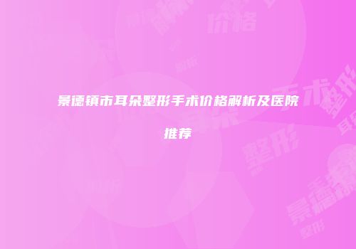 景德镇市耳朵整形手术价格解析及医院推荐