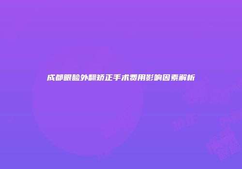成都眼睑外翻矫正手术费用影响因素解析