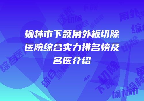 榆林市下颌角外板切除医院综合实力排名榜及名医介绍