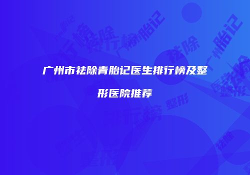广州市祛除青胎记医生排行榜及整形医院推荐