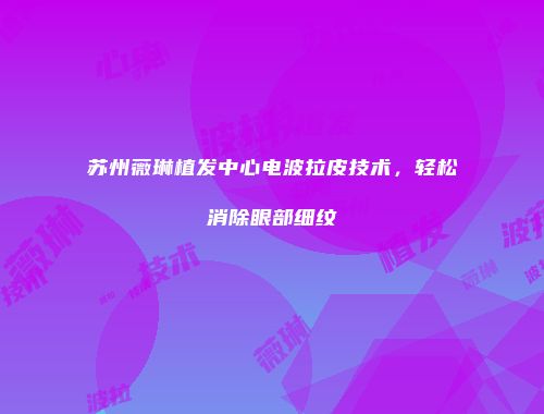 苏州薇琳植发中心电波拉皮技术，轻松消除眼部细纹