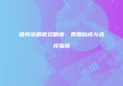 德州吊眼做双眼皮：费用构成与选择指南