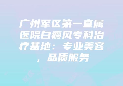 广州军区第一直属医院白癜风专科治疗基地：专业美容，品质服务