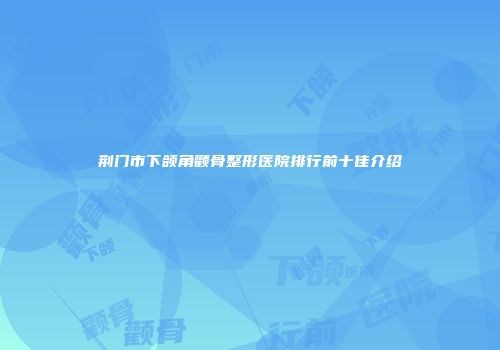 荆门市下颌角颧骨整形医院排行前十佳介绍