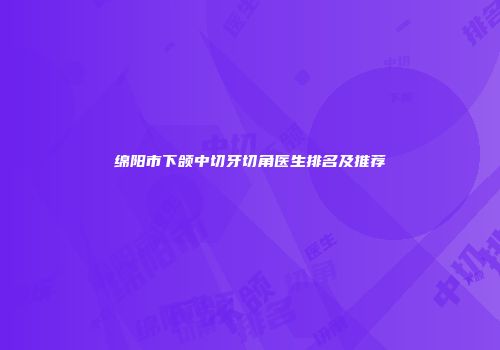 绵阳市下颌中切牙切角医生排名及推荐