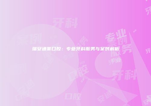 瑞安通策口腔：专业牙科服务与案例解析