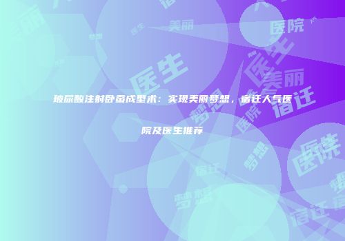 玻尿酸注射卧蚕成型术：实现美丽梦想，宿迁人气医院及医生推荐