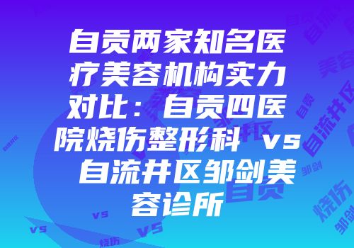 自贡两家知名医疗美容机构实力对比：自贡四医院烧伤整形科 vs 自流井区邹剑美容诊所