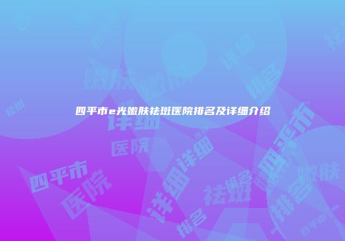 四平市e光嫩肤祛斑医院排名及详细介绍