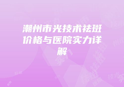 潮州市光技术祛斑价格与医院实力详解