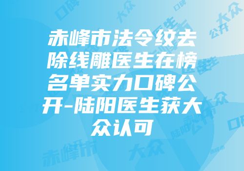 赤峰市法令纹去除线雕医生在榜名单实力口碑公开-陆阳医生获大众认可