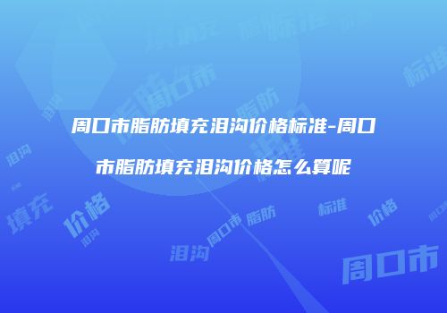 周口市脂肪填充泪沟价格标准-周口市脂肪填充泪沟价格怎么算呢