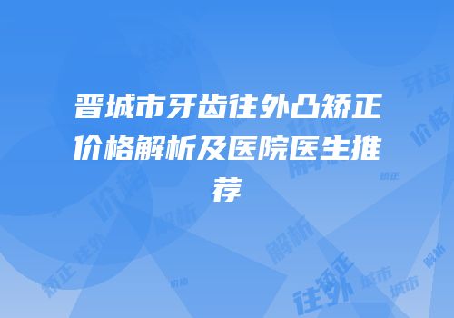 晋城市牙齿往外凸矫正价格解析及医院医生推荐