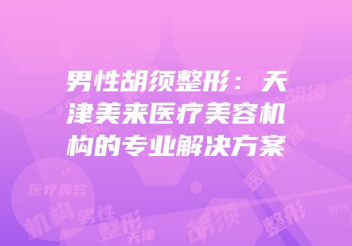 男性胡须整形：天津美来医疗美容机构的专业解决方案