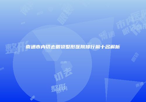 南通市内切去眼袋整形医院排行前十名解析