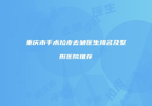 重庆市手术拉皮去皱医生排名及整形医院推荐