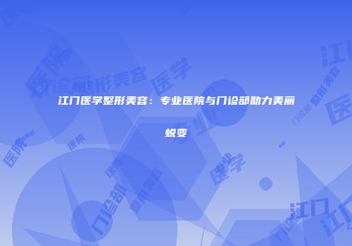 江门医学整形美容：专业医院与门诊部助力美丽蜕变