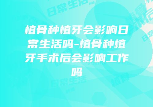 植骨种植牙会影响日常生活吗-植骨种植牙手术后会影响工作吗