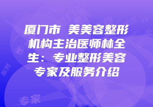 厦门市姮美美容整形机构主治医师林全生：专业整形美容专家及服务介绍