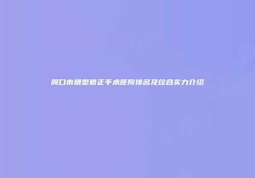 周口市腿型矫正手术医院排名及综合实力介绍