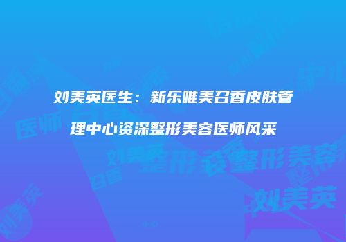 刘美英医生：新乐唯美召香皮肤管理中心资深整形美容医师风采