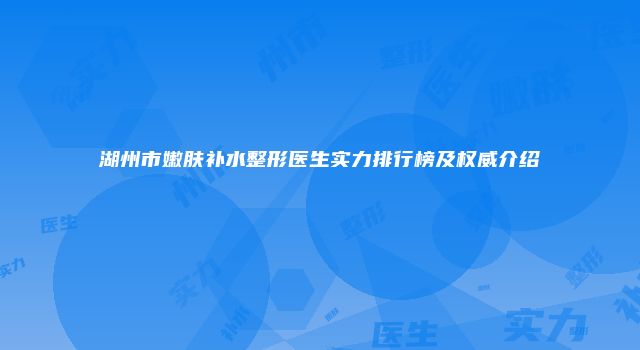 湖州市嫩肤补水整形医生实力排行榜及权威介绍