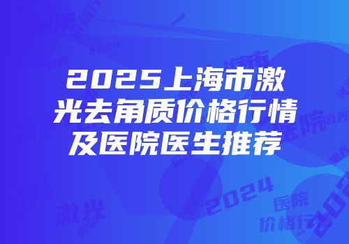 2025上海市激光去角质价格行情及医院医生推荐