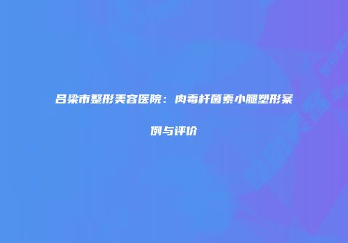 吕梁市整形美容医院：肉毒杆菌素小腿塑形案例与评价