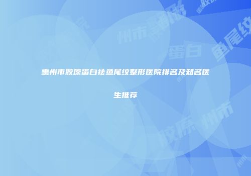 惠州市胶原蛋白祛鱼尾纹整形医院排名及知名医生推荐