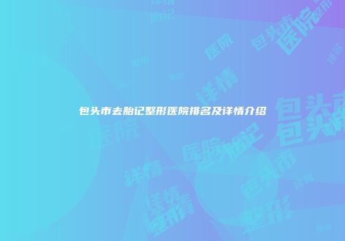 包头市去胎记整形医院排名及详情介绍