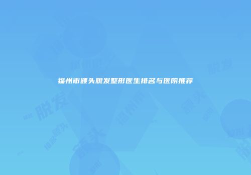 福州市额头脱发整形医生排名与医院推荐