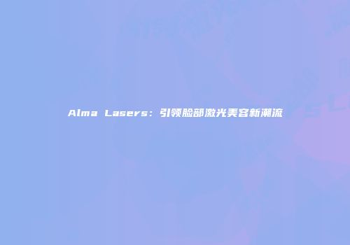 Alma Lasers：引领脸部激光美容新潮流