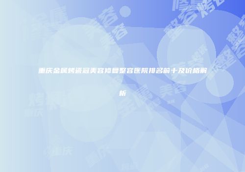 重庆金属烤瓷冠美容修复整容医院排名前十及价格解析