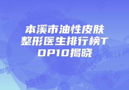 本溪市油性皮肤整形医生排行榜TOP10揭晓