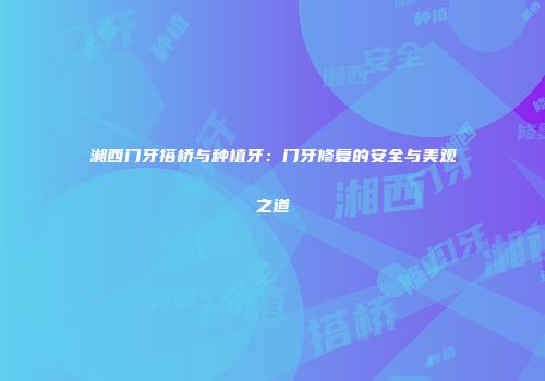 湘西门牙搭桥与种植牙：门牙修复的安全与美观之道