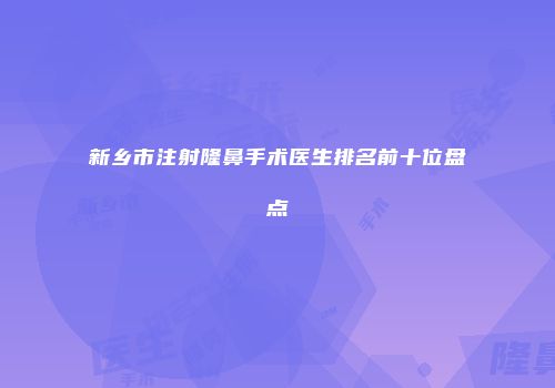 新乡市注射隆鼻手术医生排名前十位盘点