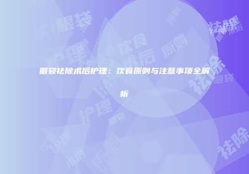 眼袋祛除术后护理：饮食原则与注意事项全解析