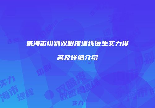 威海市切割双眼皮埋线医生实力排名及详细介绍