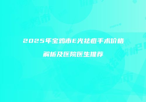 2025年宝鸡市E光祛痘手术价格解析及医院医生推荐