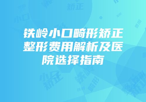 铁岭小口畸形矫正整形费用解析及医院选择指南