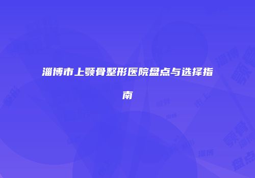 淄博市上颚骨整形医院盘点与选择指南